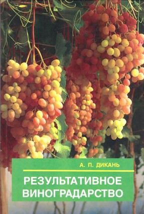 Дикань А.П. Результативное виноградорство. Книга о тонкостях выращивания винограда для профессионалов и любителей.